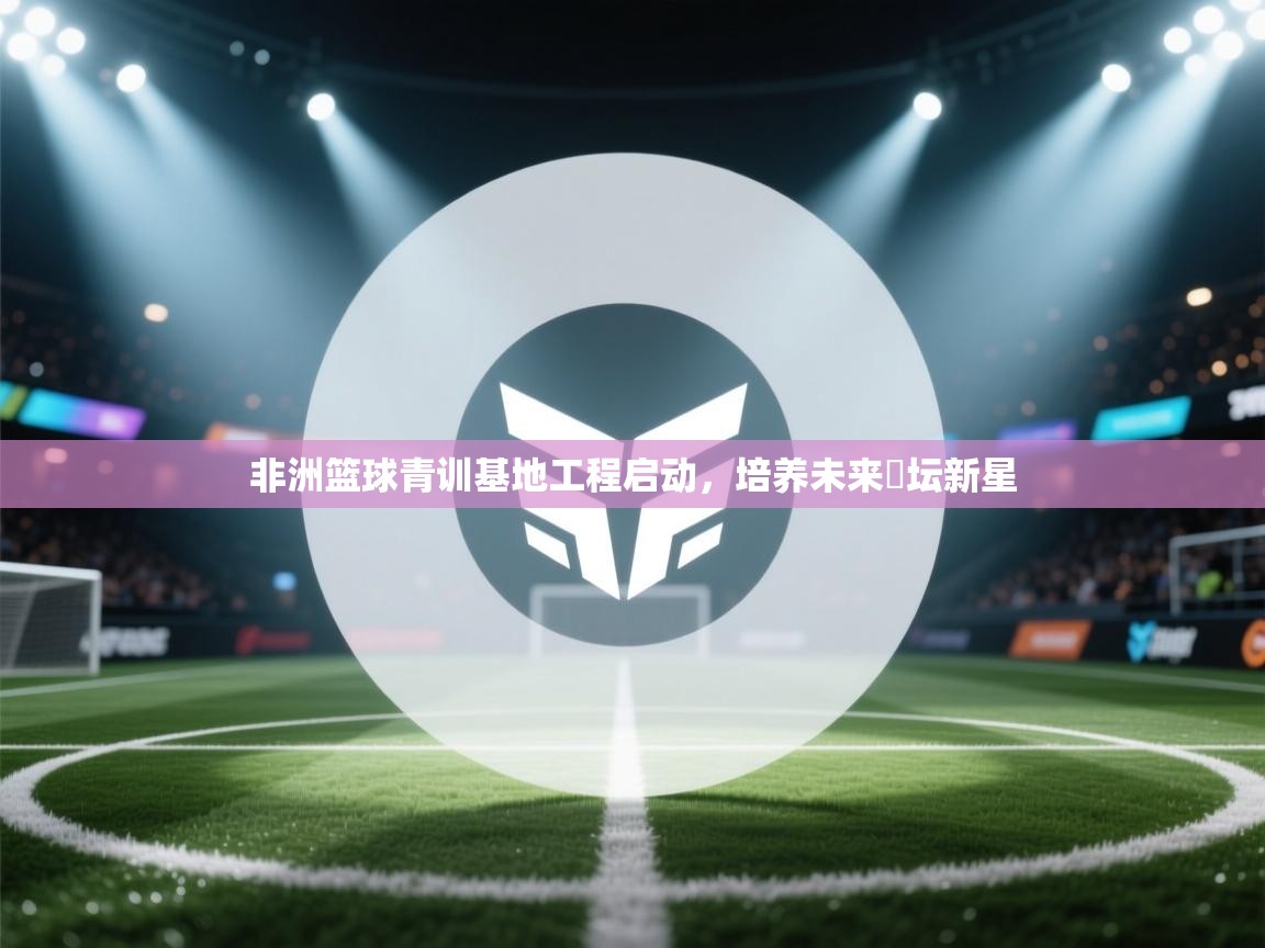 非洲篮球青训基地工程启动，培养未来籃坛新星