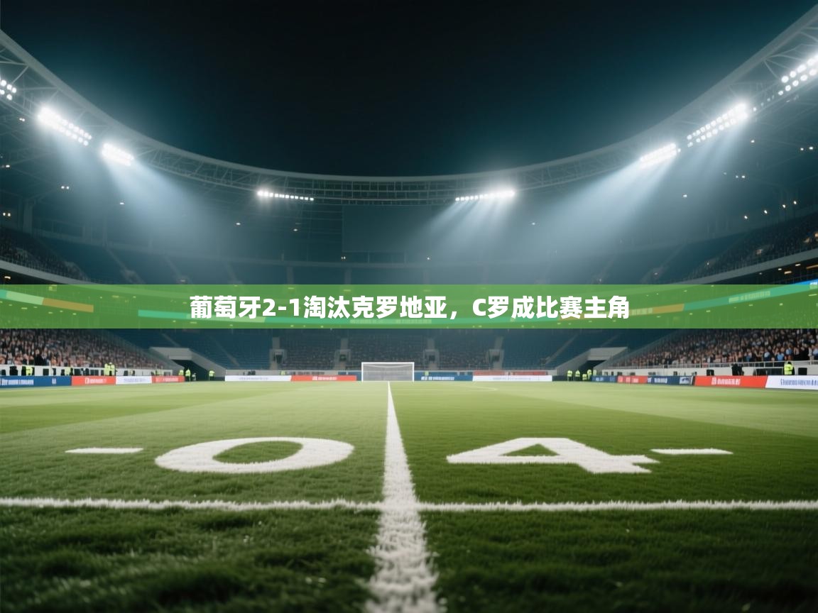 葡萄牙2-1淘汰克罗地亚，C罗成比赛主角  第1张