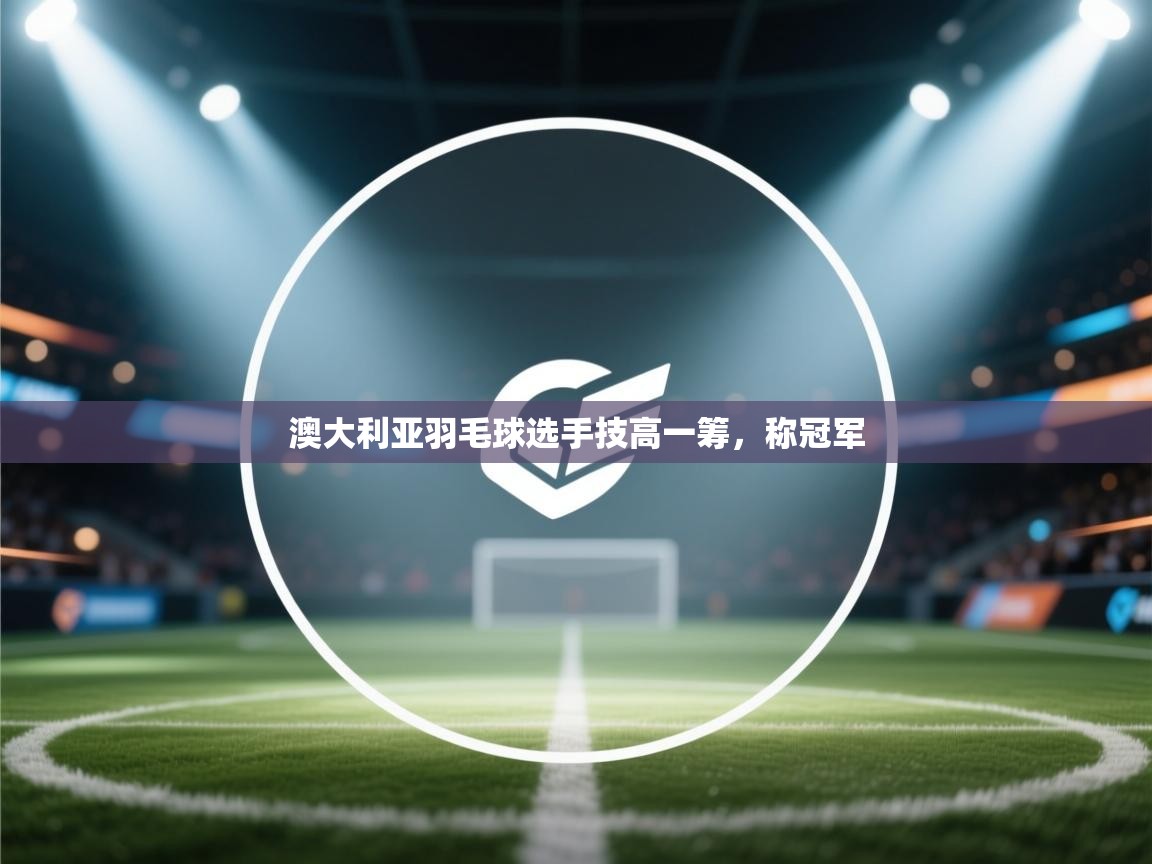 澳大利亚羽毛球选手技高一筹，称冠军  第2张