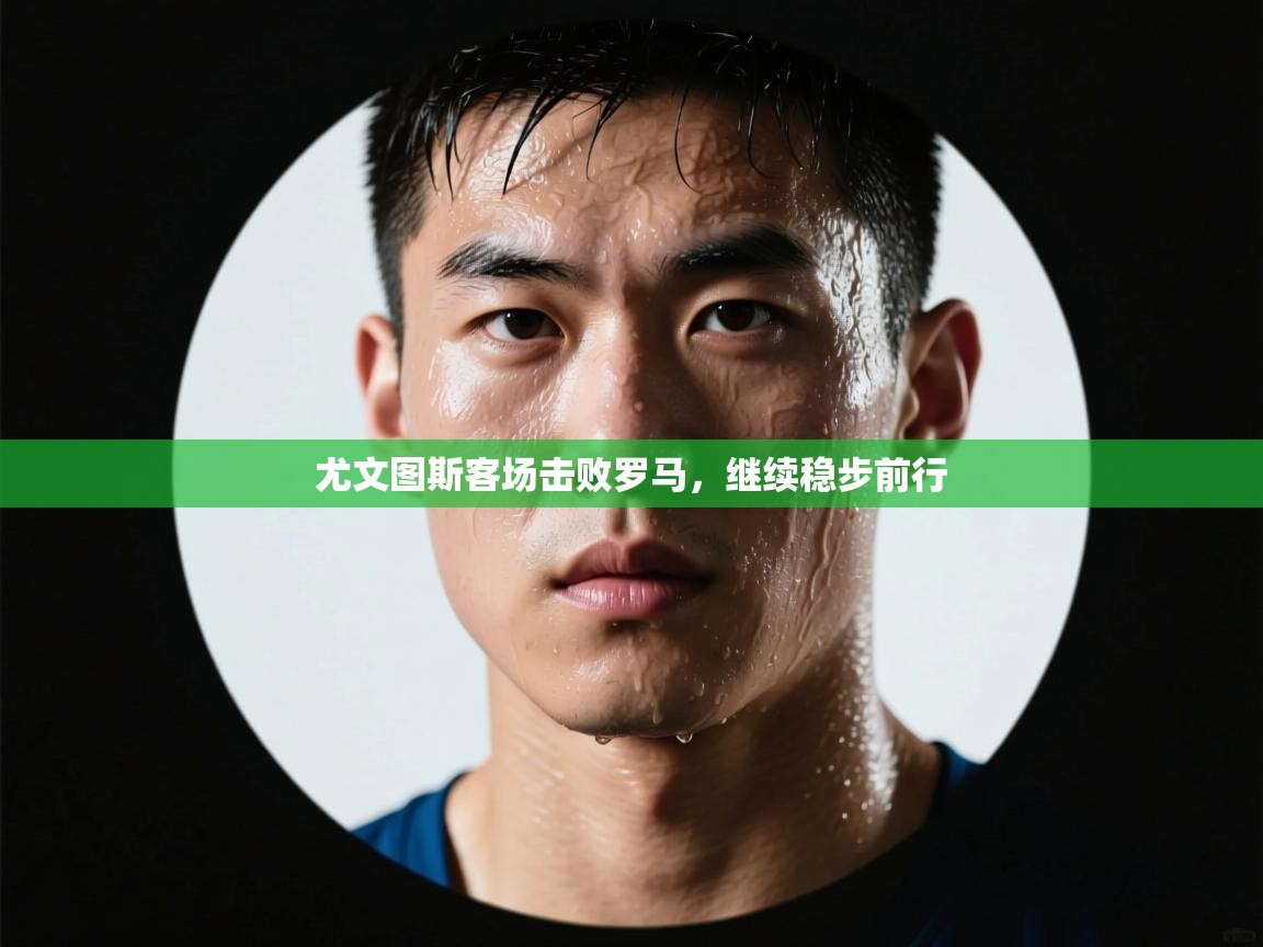 尤文图斯客场击败罗马，继续稳步前行