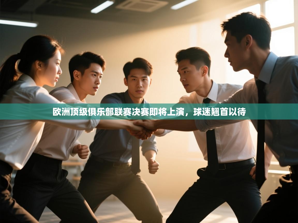 欧洲顶级俱乐部联赛决赛即将上演，球迷翘首以待