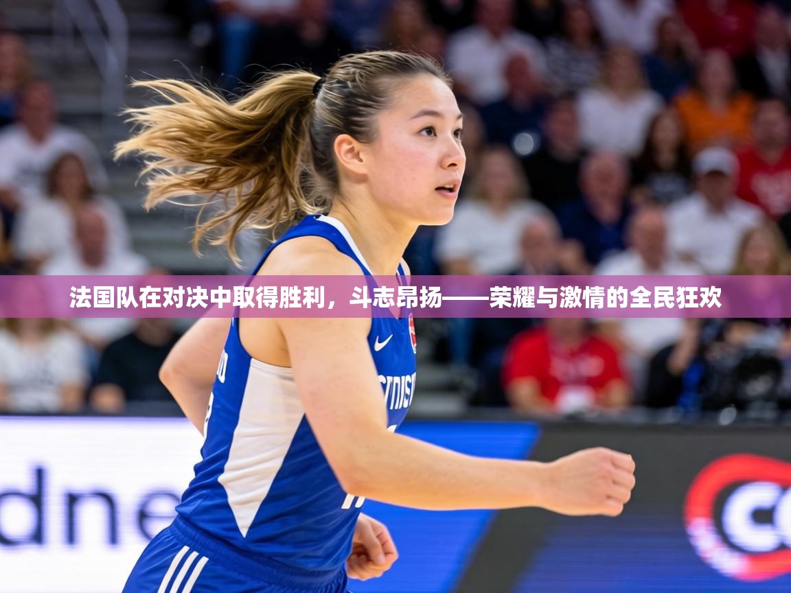 法国队在对决中取得胜利,斗志昂扬——荣耀与激情的全民狂欢 第1张