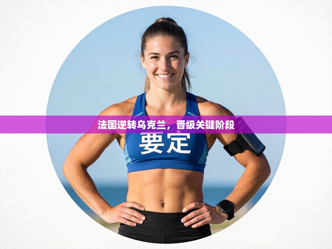 法国逆转乌克兰,晋级关键阶段 第2张