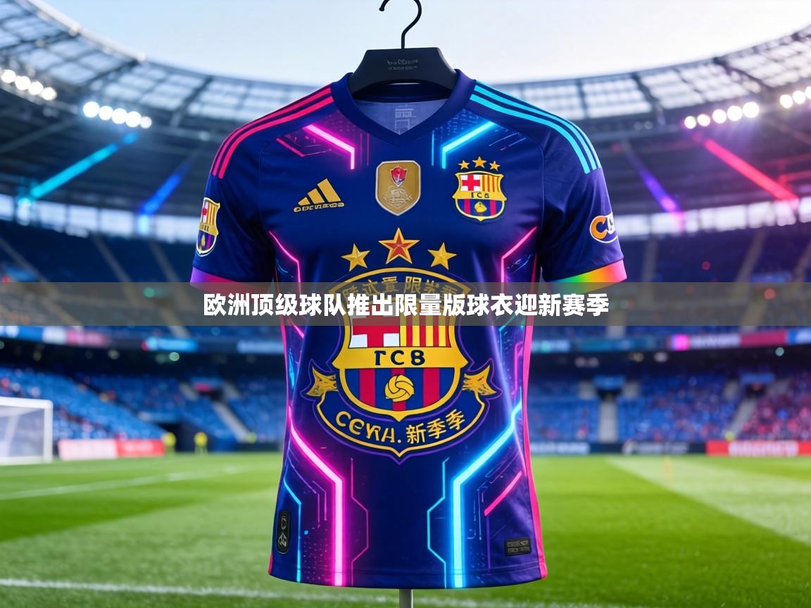 欧洲顶级球队推出限量版球衣迎新赛季