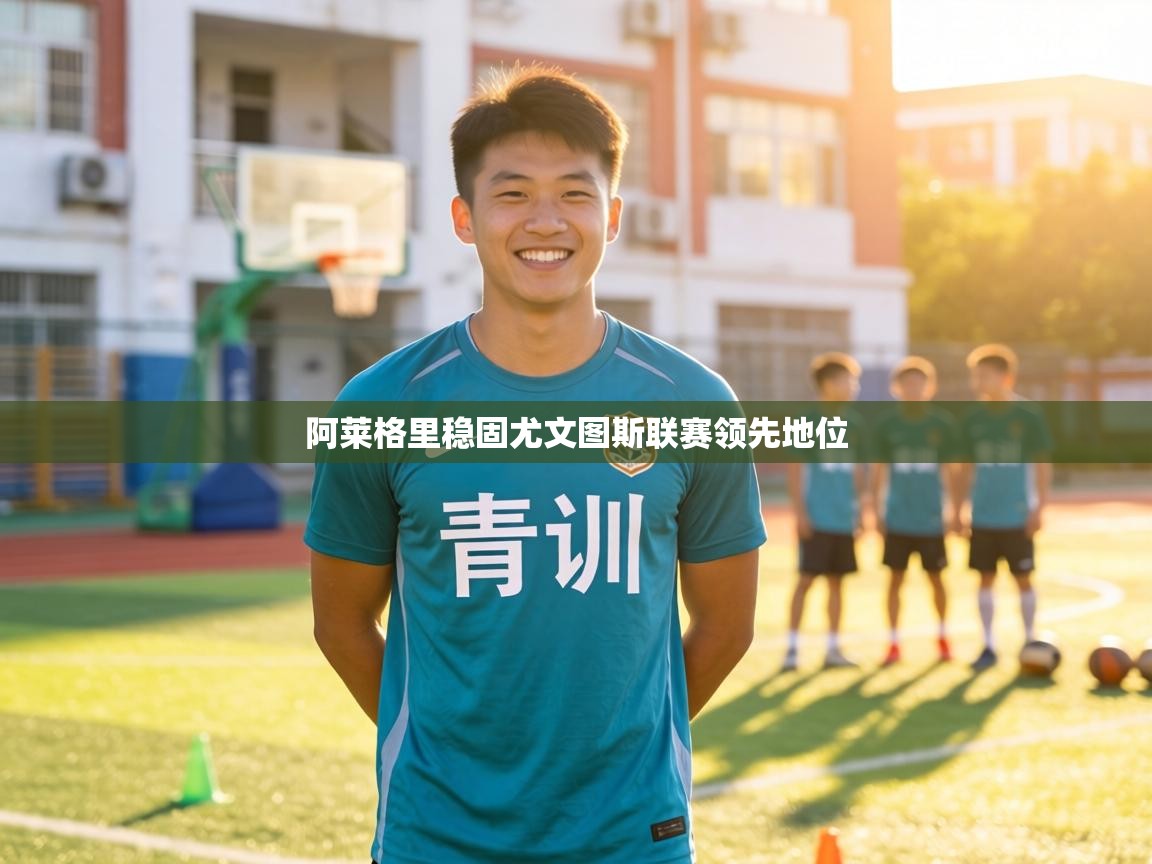 阿莱格里稳固尤文图斯联赛领先地位  第2张