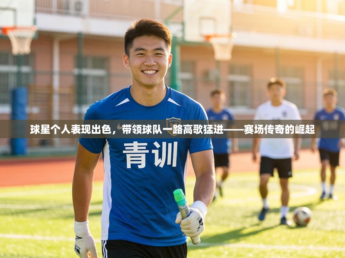 球星个人表现出色,带领球队一路高歌猛进——赛场传奇的崛起 第2张